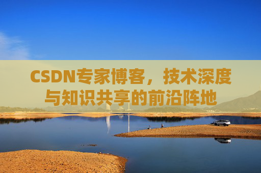 CSDN专家博客,技术深度与知识共享的前沿阵地 CSDN专家博客,技术深度与知识共享的前沿阵地
